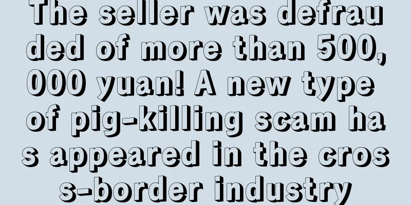 The seller was defrauded of more than 500,000 yuan! A new type of pig-killing scam has appeared in the cross-border industry