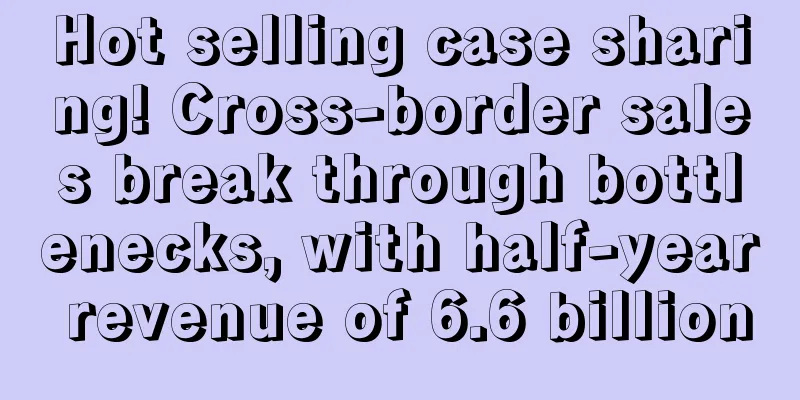 Hot selling case sharing! Cross-border sales break through bottlenecks, with half-year revenue of 6.6 billion