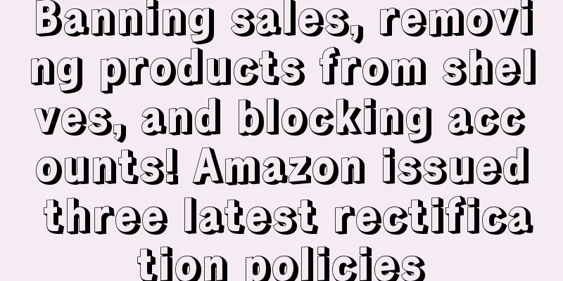 Banning sales, removing products from shelves, and blocking accounts! Amazon issued three latest rectification policies