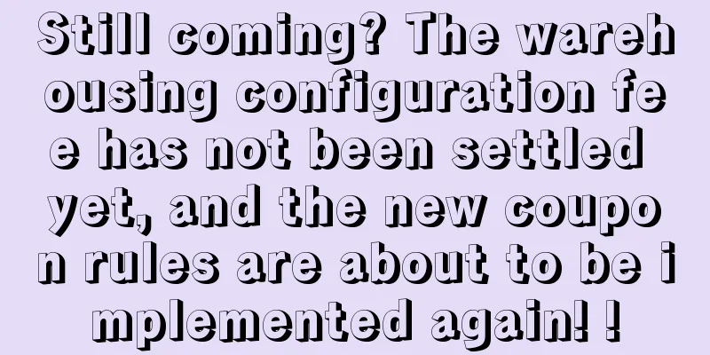 Still coming? The warehousing configuration fee has not been settled yet, and the new coupon rules are about to be implemented again! !