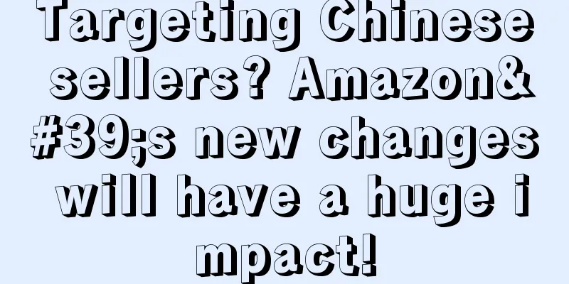 Targeting Chinese sellers? Amazon's new changes will have a huge impact!