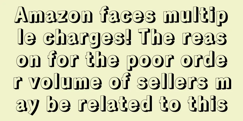 Amazon faces multiple charges! The reason for the poor order volume of sellers may be related to this