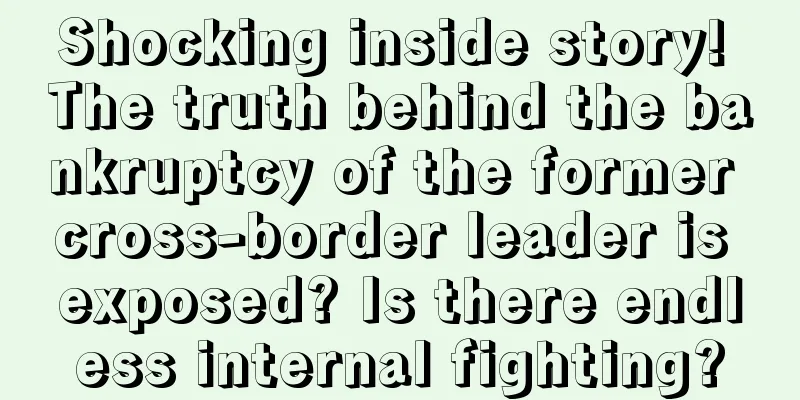 Shocking inside story! The truth behind the bankruptcy of the former cross-border leader is exposed? Is there endless internal fighting?
