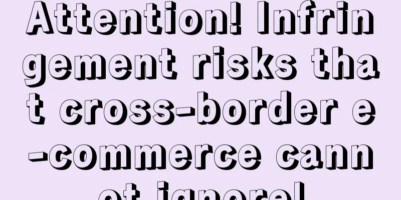 Attention! Infringement risks that cross-border e-commerce cannot ignore!
