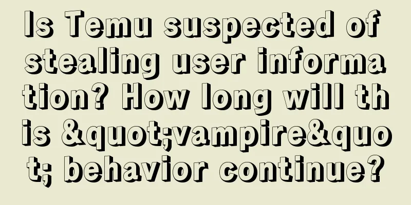 Is Temu suspected of stealing user information? How long will this "vampire" behavior continue?