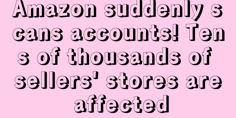 Amazon suddenly scans accounts! Tens of thousands of sellers' stores are affected