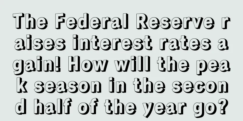 The Federal Reserve raises interest rates again! How will the peak season in the second half of the year go?