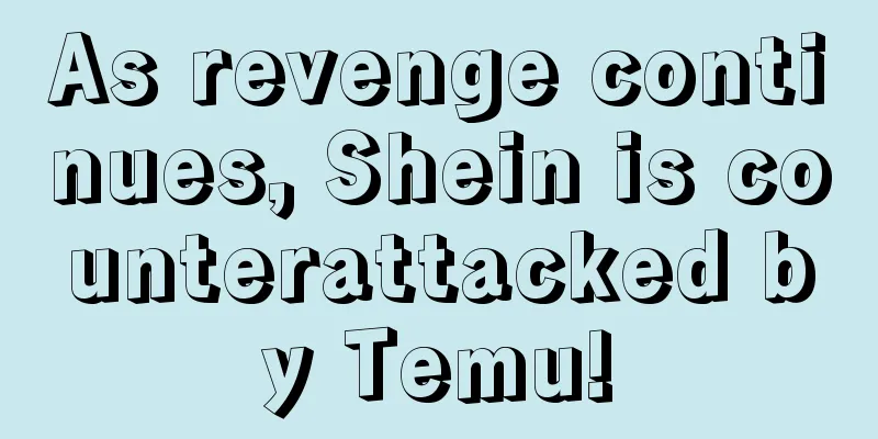 As revenge continues, Shein is counterattacked by Temu!