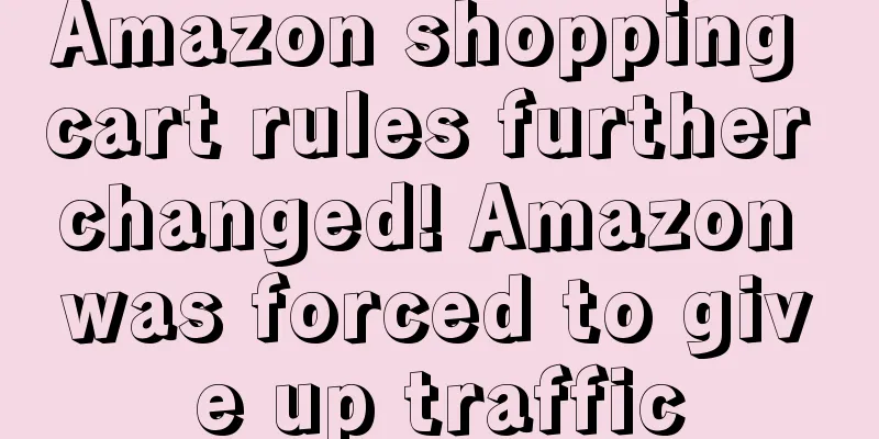 Amazon shopping cart rules further changed! Amazon was forced to give up traffic