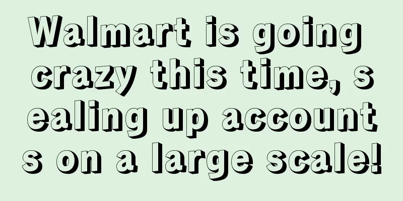 Walmart is going crazy this time, sealing up accounts on a large scale!