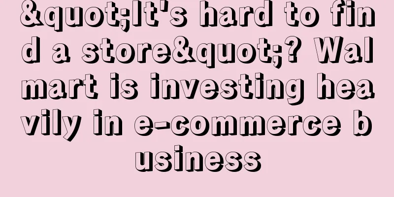 "It's hard to find a store"? Walmart is investing heavily in e-commerce business