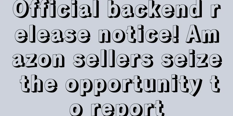 Official backend release notice! Amazon sellers seize the opportunity to report