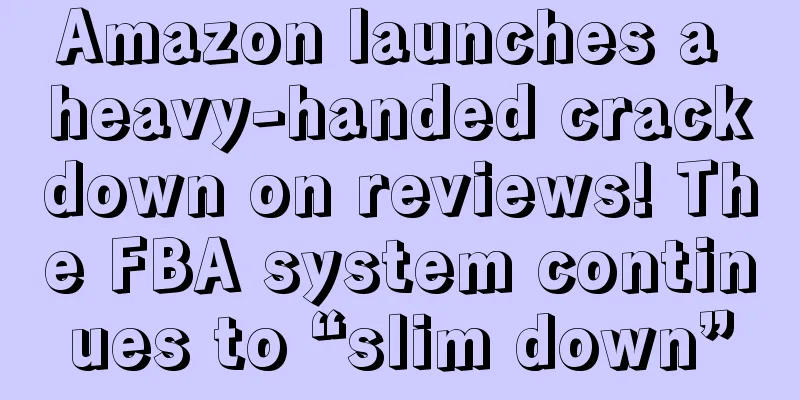 Amazon launches a heavy-handed crackdown on reviews! The FBA system continues to “slim down”