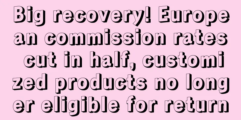 Big recovery! European commission rates cut in half, customized products no longer eligible for return