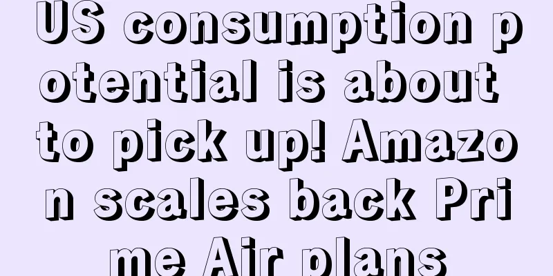 US consumption potential is about to pick up! Amazon scales back Prime Air plans