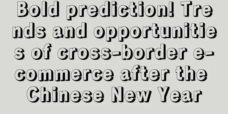 Bold prediction! Trends and opportunities of cross-border e-commerce after the Chinese New Year