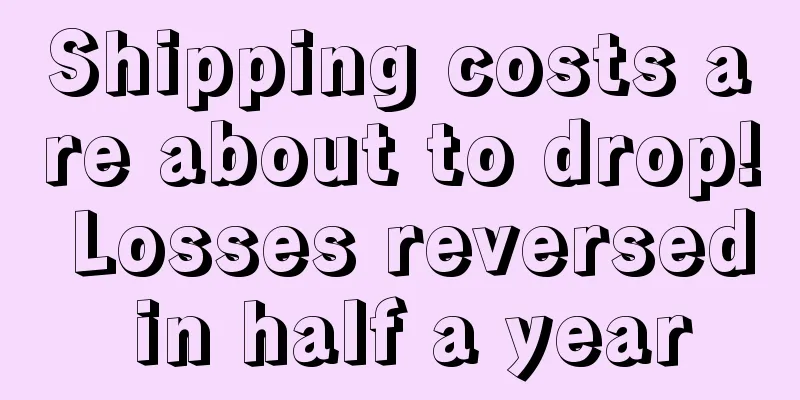 Shipping costs are about to drop! Losses reversed in half a year