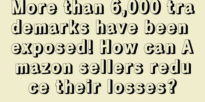 More than 6,000 trademarks have been exposed! How can Amazon sellers reduce their losses?