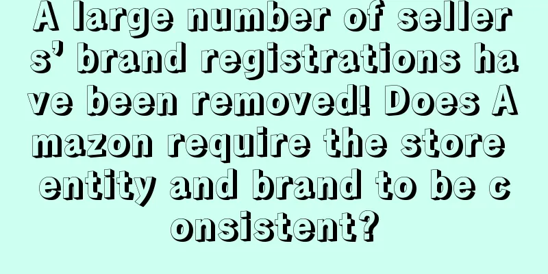A large number of sellers’ brand registrations have been removed! Does Amazon require the store entity and brand to be consistent?