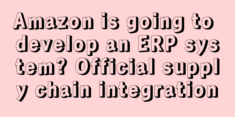 Amazon is going to develop an ERP system? Official supply chain integration