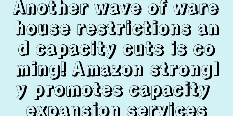 Another wave of warehouse restrictions and capacity cuts is coming! Amazon strongly promotes capacity expansion services