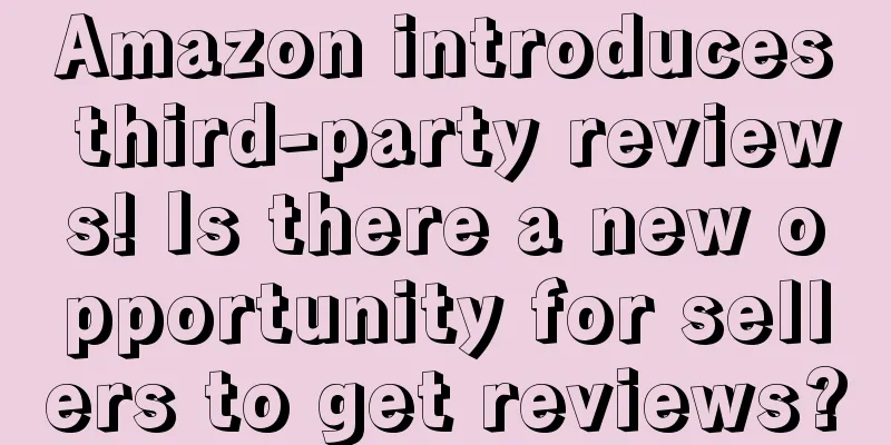 Amazon introduces third-party reviews! Is there a new opportunity for sellers to get reviews?