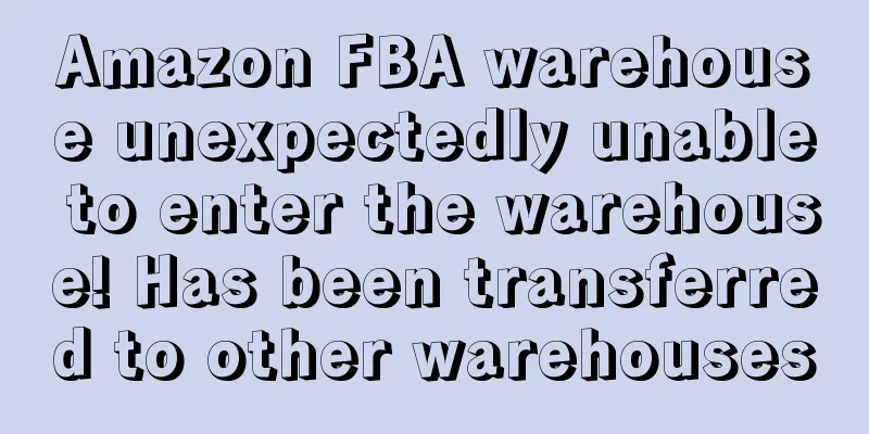 Amazon FBA warehouse unexpectedly unable to enter the warehouse! Has been transferred to other warehouses