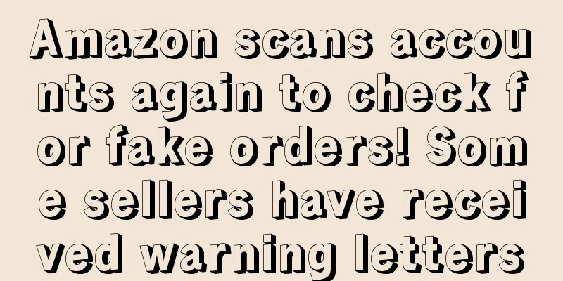 Amazon scans accounts again to check for fake orders! Some sellers have received warning letters