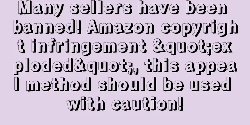 Many sellers have been banned! Amazon copyright infringement "exploded", this appeal method should be used with caution!