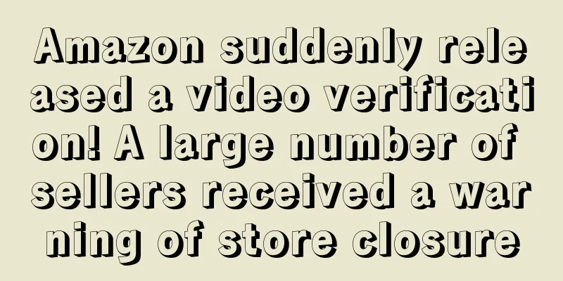 Amazon suddenly released a video verification! A large number of sellers received a warning of store closure