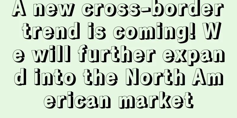 A new cross-border trend is coming! We will further expand into the North American market
