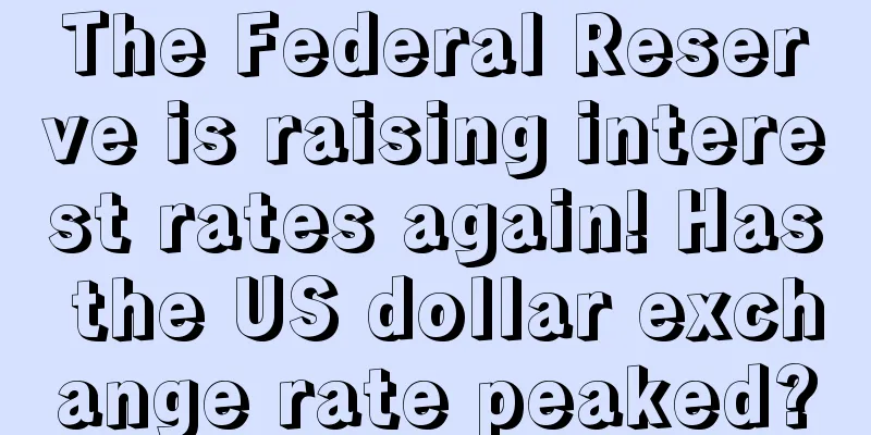 The Federal Reserve is raising interest rates again! Has the US dollar exchange rate peaked?