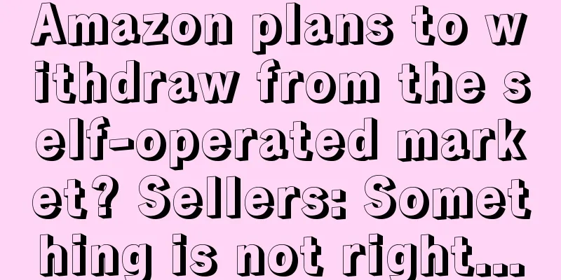 Amazon plans to withdraw from the self-operated market? Sellers: Something is not right...