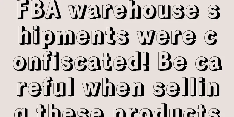 FBA warehouse shipments were confiscated! Be careful when selling these products