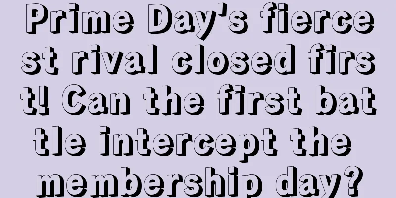 Prime Day's fiercest rival closed first! Can the first battle intercept the membership day?