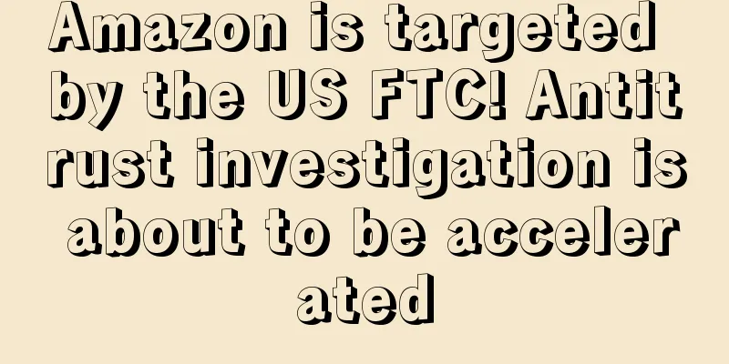 Amazon is targeted by the US FTC! Antitrust investigation is about to be accelerated