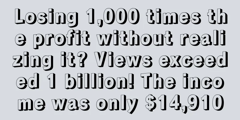 Losing 1,000 times the profit without realizing it? Views exceeded 1 billion! The income was only $14,910