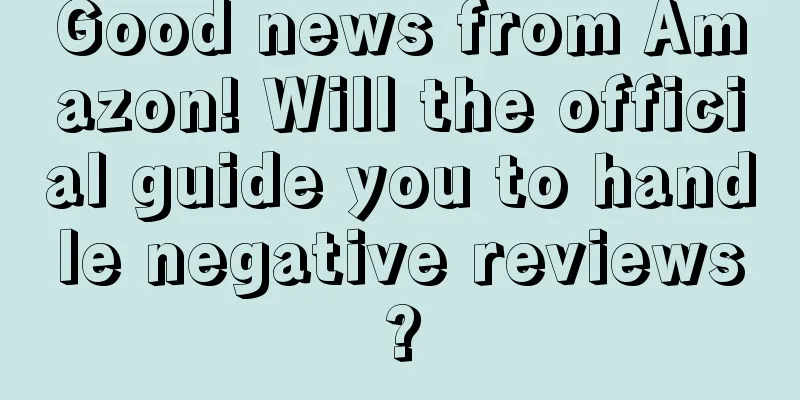 Good news from Amazon! Will the official guide you to handle negative reviews?