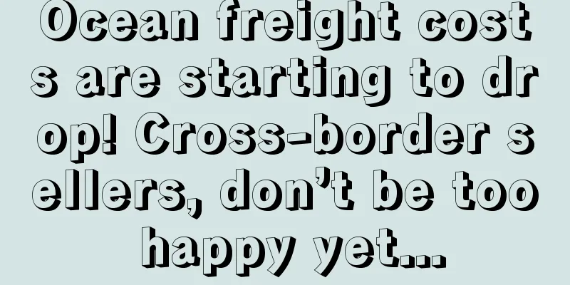 Ocean freight costs are starting to drop! Cross-border sellers, don’t be too happy yet...