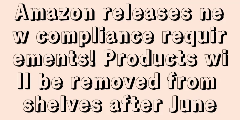 Amazon releases new compliance requirements! Products will be removed from shelves after June