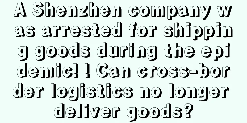 A Shenzhen company was arrested for shipping goods during the epidemic! ! Can cross-border logistics no longer deliver goods?