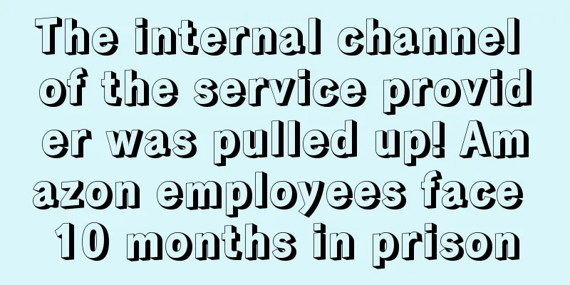 The internal channel of the service provider was pulled up! Amazon employees face 10 months in prison