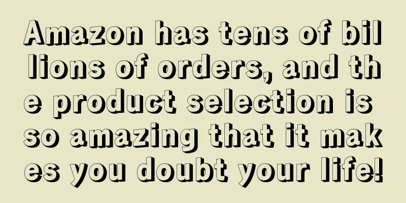 Amazon has tens of billions of orders, and the product selection is so amazing that it makes you doubt your life!