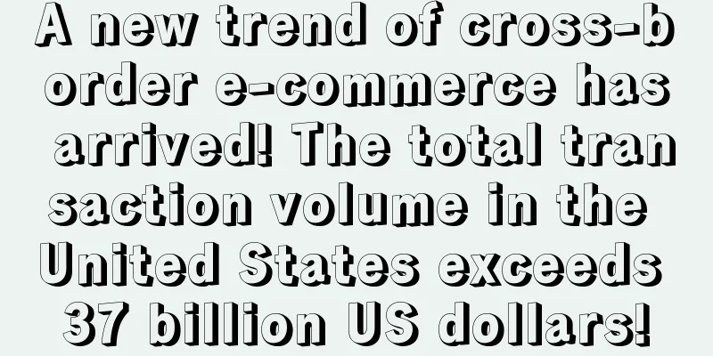A new trend of cross-border e-commerce has arrived! The total transaction volume in the United States exceeds 37 billion US dollars!
