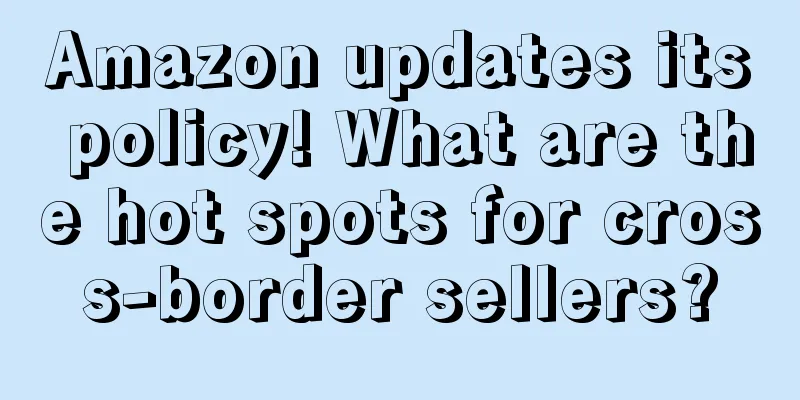 Amazon updates its policy! What are the hot spots for cross-border sellers?