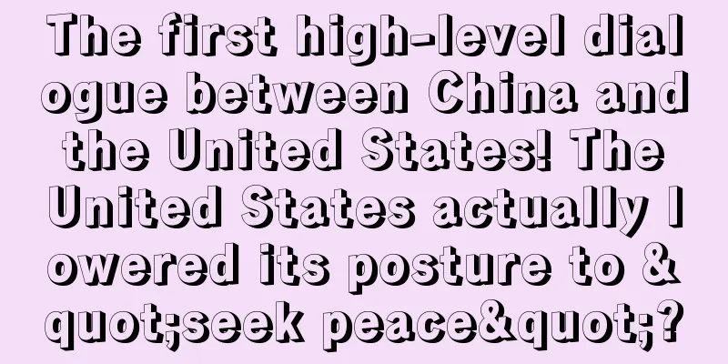 The first high-level dialogue between China and the United States! The United States actually lowered its posture to "seek peace"?