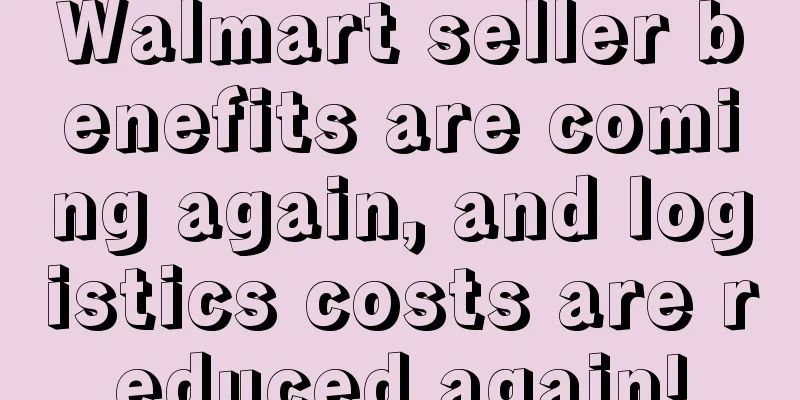 Walmart seller benefits are coming again, and logistics costs are reduced again!