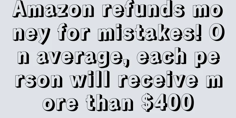 Amazon refunds money for mistakes! On average, each person will receive more than $400