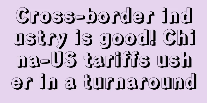 Cross-border industry is good! China-US tariffs usher in a turnaround