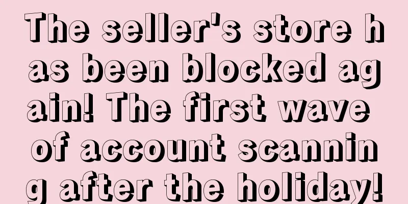 The seller's store has been blocked again! The first wave of account scanning after the holiday!